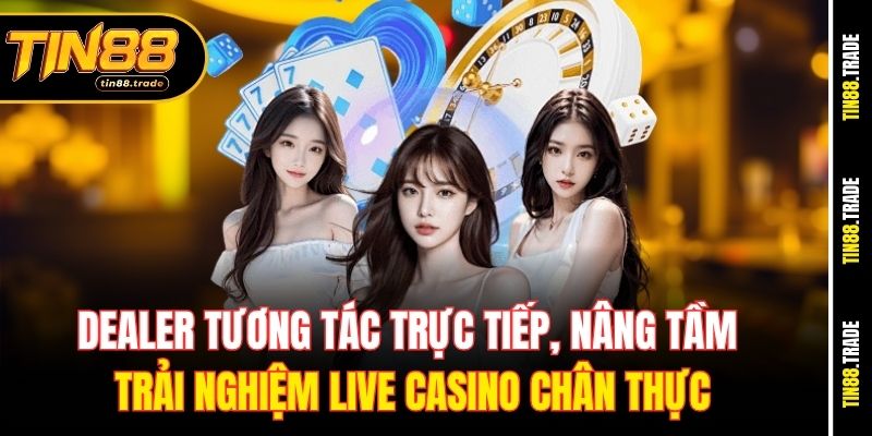 Dealer tương tác trực tiếp, nâng tầm trải nghiệm Live Casino chân thực