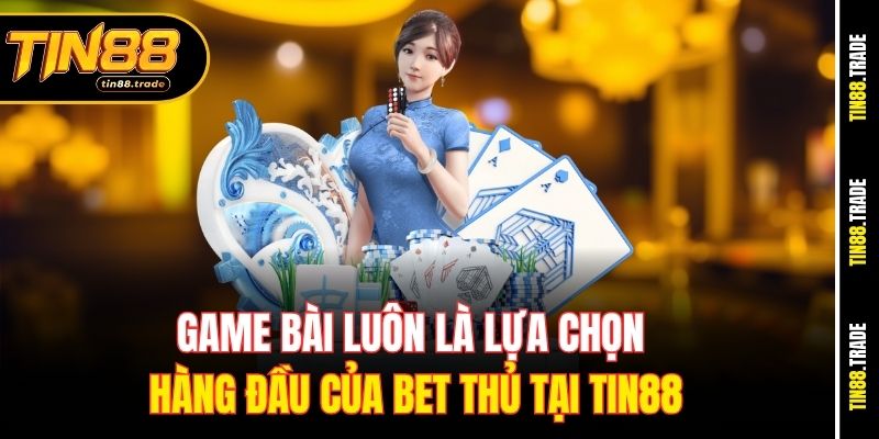 Game bài luôn là lựa chọn hàng đầu của bet thủ tại Tin88