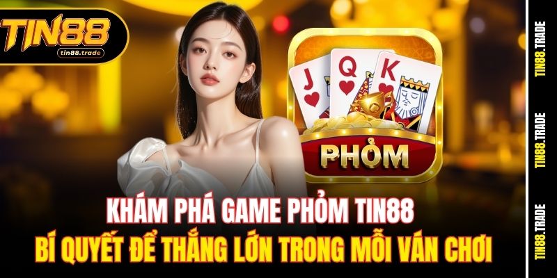 Khám Phá game Phỏm Tin88 - Bí quyết để thắng lớn trong mỗi ván chơi