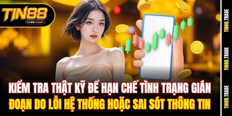 Kiểm tra thật kỹ để hạn chế tình trạng gián đoạn do lỗi hệ thống hoặc sai sót thông tin