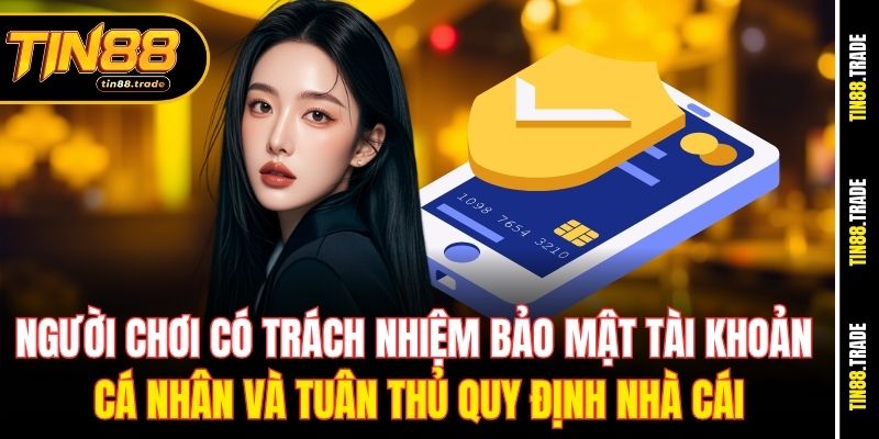 Người chơi có trách nhiệm bảo mật tài khoản cá nhân và tuân thủ quy định nhà cái