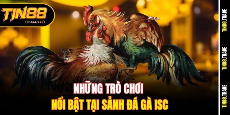 Những trò chơi nổi bật tại sảnh đá gà ISC