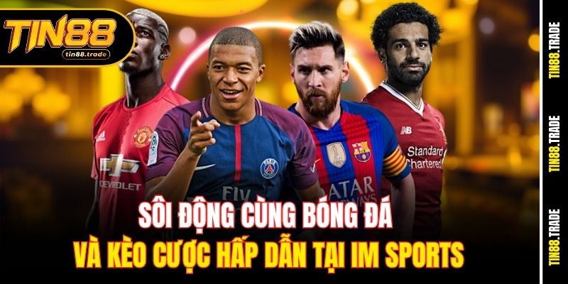 Sôi động cùng bóng đá và kèo cược hấp dẫn tại IM Sports