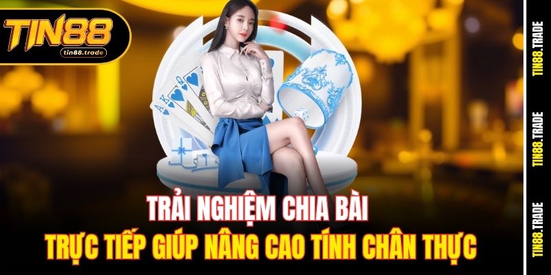 Trải nghiệm chia bài trực tiếp giúp nâng cao tính chân thực