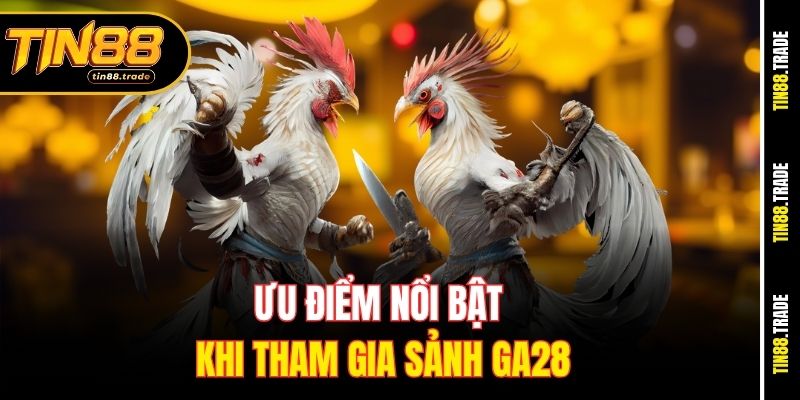 Ưu điểm nổi bật khi tham gia sảnh GA28